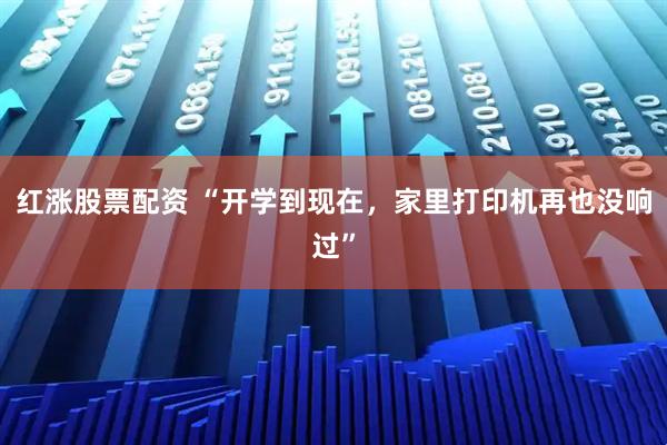 红涨股票配资 “开学到现在,家里打印机再也没响过”