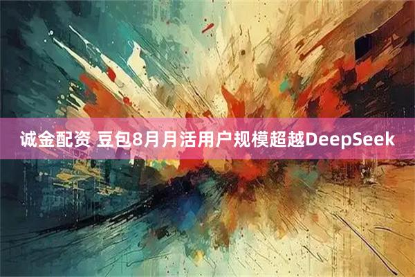 诚金配资 豆包8月月活用户规模超越DeepSeek