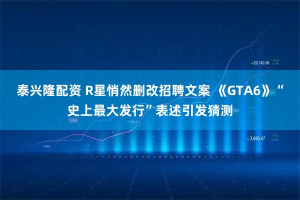 泰兴隆配资 R星悄然删改招聘文案 《GTA6》“史上最大发行”表述引发猜测