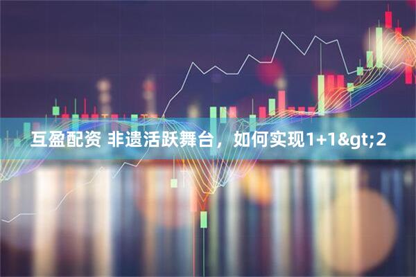 互盈配资 非遗活跃舞台，如何实现1+1>2