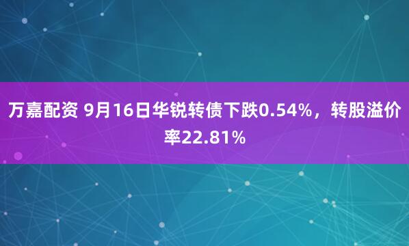 万嘉配资 9月16日华锐转债下跌0.54%，转股溢价率22.81%
