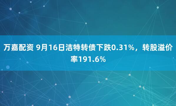 万嘉配资 9月16日洁特转债下跌0.31%，转股溢价率191.6%
