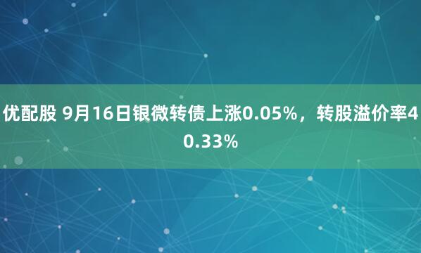 优配股 9月16日银微转债上涨0.05%，转股溢价率40.33%