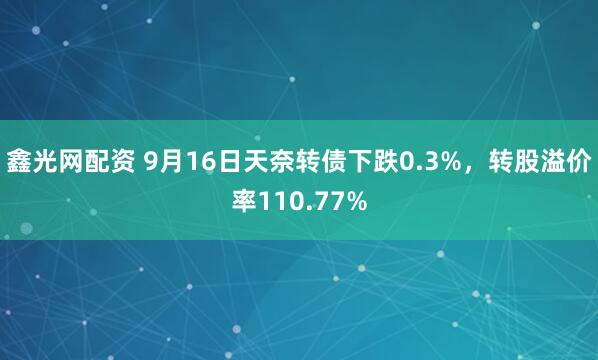 鑫光网配资 9月16日天奈转债下跌0.3%，转股溢价率110.77%