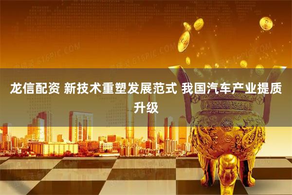 龙信配资 新技术重塑发展范式&#32;我国汽车产业提质升级