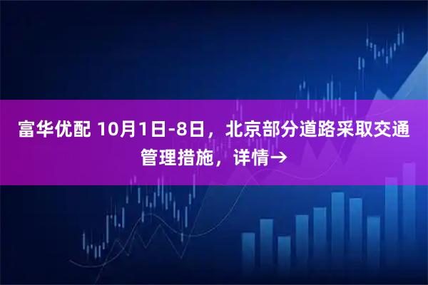 富华优配 10月1日-8日，北京部分道路采取交通管理措施，详情→