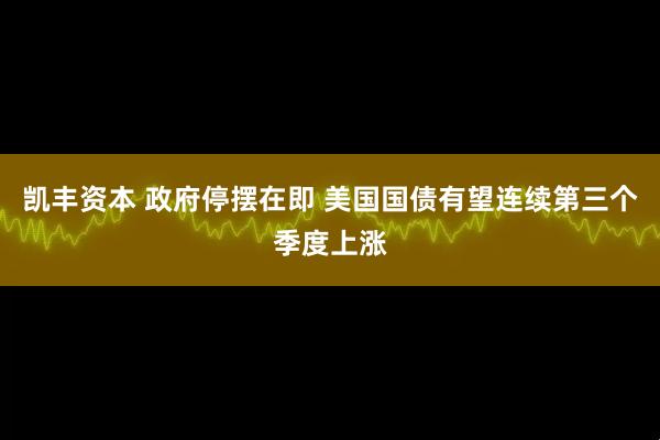 凯丰资本 政府停摆在即 美国国债有望连续第三个季度上涨