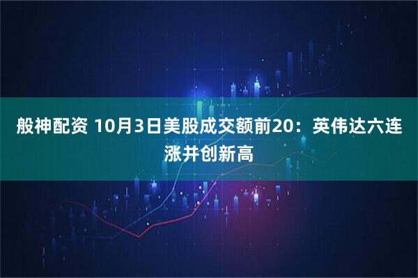 般神配资 10月3日美股成交额前20：英伟达六连涨并创新高