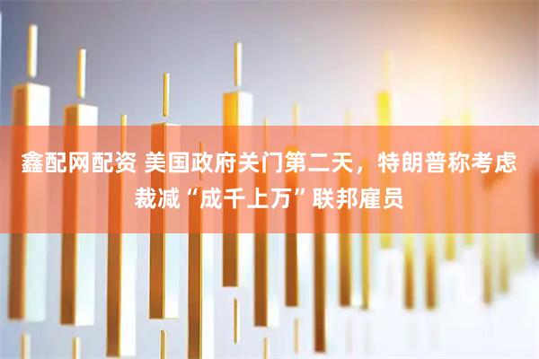 鑫配网配资 美国政府关门第二天，特朗普称考虑裁减“成千上万”联邦雇员