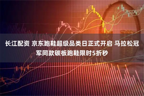 长江配资 京东跑鞋超级品类日正式开启 马拉松冠军同款碳板跑鞋限时5折秒