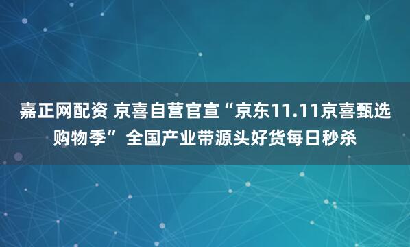 嘉正网配资 京喜自营官宣“京东11.11京喜甄选购物季” 全国产业带源头好货每日秒杀