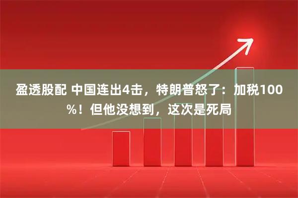 盈透股配 中国连出4击,特朗普怒了:加税100%!但他没想到,这次是死局