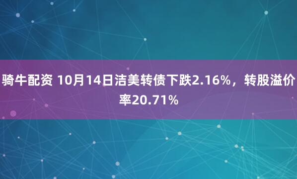 骑牛配资 10月14日洁美转债下跌2.16%，转股溢价率20.71%