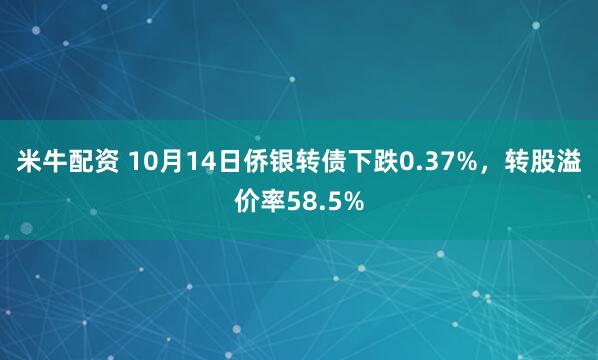 米牛配资 10月14日侨银转债下跌0.37%，转股溢价率58.5%