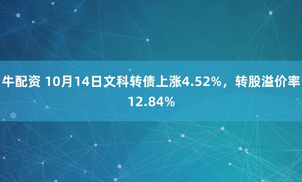 牛配资 10月14日文科转债上涨4.52%，转股溢价率12.84%