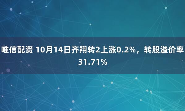 唯信配资 10月14日齐翔转2上涨0.2%，转股溢价率31.71%