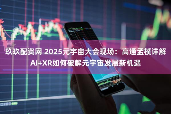 玖玖配资网 2025元宇宙大会现场：高通孟樸详解AI+XR如何破解元宇宙发展新机遇