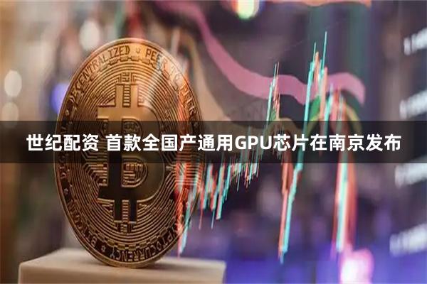 世纪配资 首款全国产通用GPU芯片在南京发布