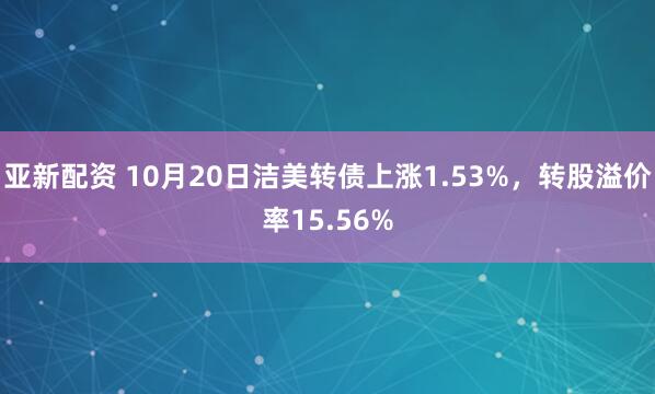 亚新配资 10月20日洁美转债上涨1.53%，转股溢价率15.56%