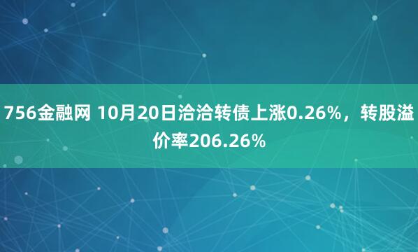 756金融网 10月20日洽洽转债上涨0.26%，转股溢价率206.26%
