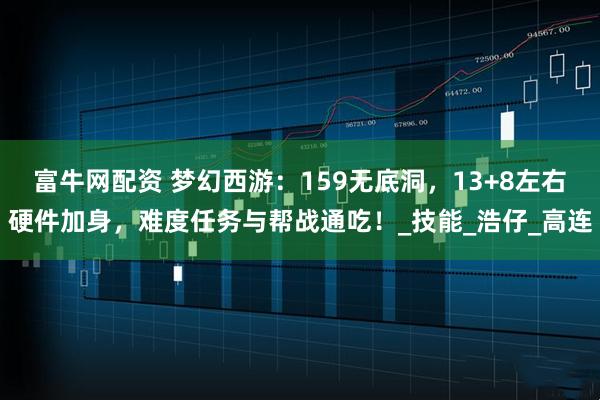 富牛网配资 梦幻西游：159无底洞，13+8左右硬件加身，难度任务与帮战通吃！_技能_浩仔_高连