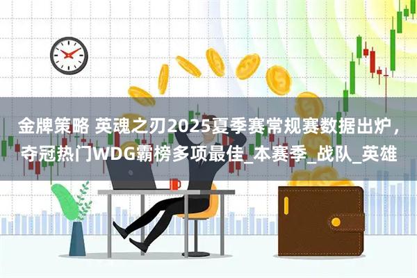 金牌策略 英魂之刃2025夏季赛常规赛数据出炉，夺冠热门WDG霸榜多项最佳_本赛季_战队_英雄