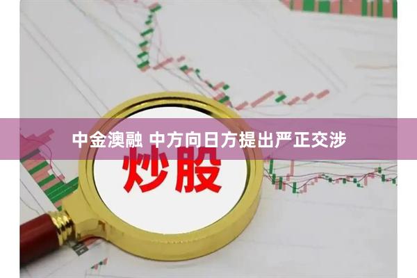 中金澳融 中方向日方提出严正交涉
