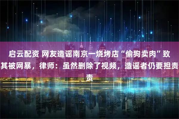 启云配资 网友造谣南京一烧烤店“偷狗卖肉”致其被网暴，律师：虽然删除了视频，造谣者仍要担责
