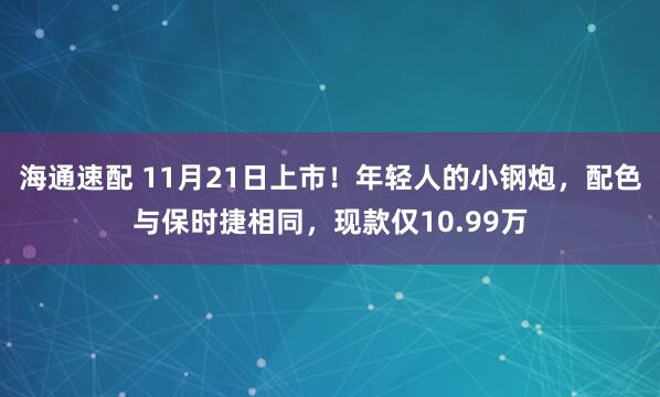 海通速配 11月21日上市!年轻人的小钢炮,配色与保时捷相同,现款仅10.99万