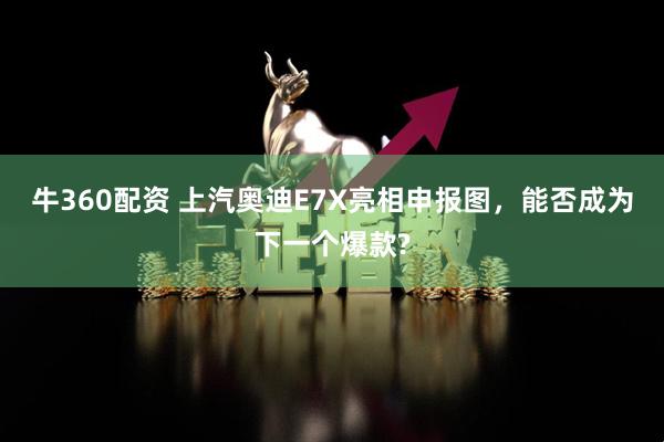 牛360配资 上汽奥迪E7X亮相申报图，能否成为下一个爆款?