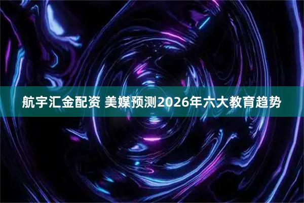 航宇汇金配资 美媒预测2026年六大教育趋势