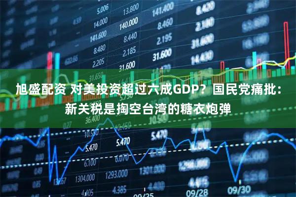 旭盛配资 对美投资超过六成GDP？国民党痛批：新关税是掏空台湾的糖衣炮弹